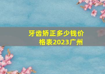 牙齿矫正多少钱价格表2023广州