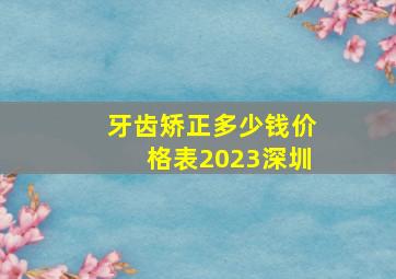 牙齿矫正多少钱价格表2023深圳