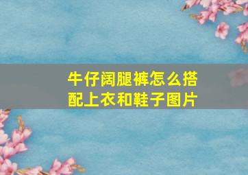 牛仔阔腿裤怎么搭配上衣和鞋子图片