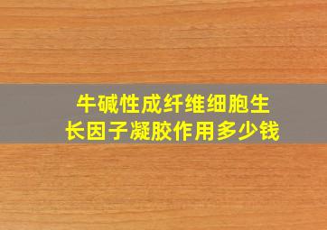 牛碱性成纤维细胞生长因子凝胶作用多少钱