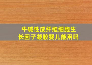 牛碱性成纤维细胞生长因子凝胶婴儿能用吗