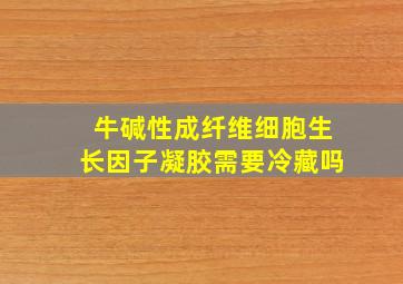 牛碱性成纤维细胞生长因子凝胶需要冷藏吗