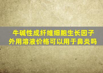 牛碱性成纤维细胞生长因子外用溶液价格可以用于鼻炎吗