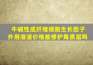 牛碱性成纤维细胞生长因子外用溶液价格能修护角质层吗