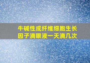 牛碱性成纤维细胞生长因子滴眼液一天滴几次