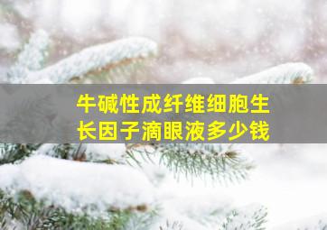 牛碱性成纤维细胞生长因子滴眼液多少钱