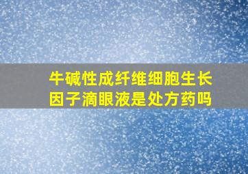 牛碱性成纤维细胞生长因子滴眼液是处方药吗