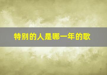 特别的人是哪一年的歌