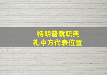 特朗普就职典礼中方代表位置