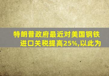 特朗普政府最近对美国钢铁进口关税提高25%,以此为