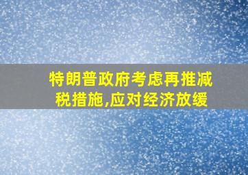 特朗普政府考虑再推减税措施,应对经济放缓