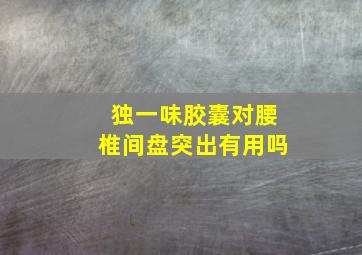 独一味胶囊对腰椎间盘突出有用吗