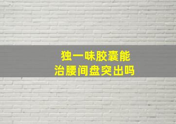 独一味胶囊能治腰间盘突出吗