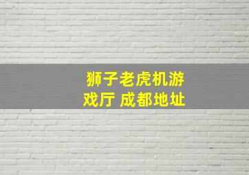 狮子老虎机游戏厅 成都地址