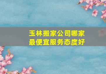 玉林搬家公司哪家最便宜服务态度好