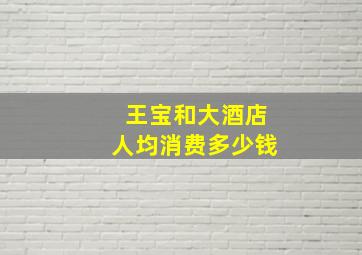 王宝和大酒店人均消费多少钱