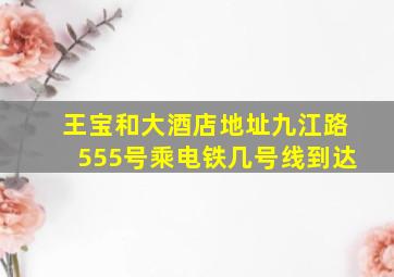 王宝和大酒店地址九江路555号乘电铁几号线到达