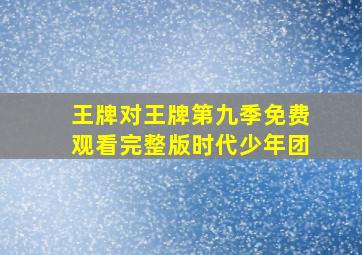 王牌对王牌第九季免费观看完整版时代少年团