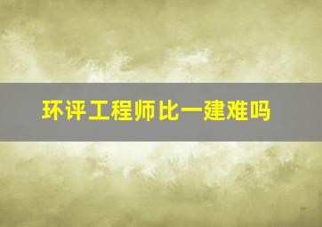 环评工程师比一建难吗