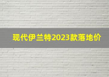 现代伊兰特2023款落地价