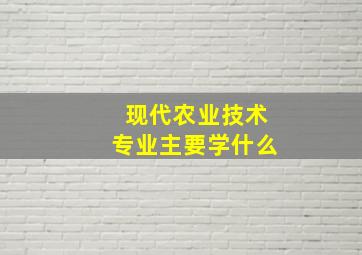 现代农业技术专业主要学什么