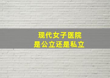 现代女子医院是公立还是私立