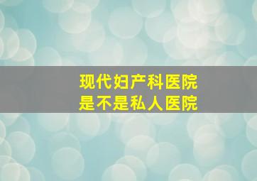 现代妇产科医院是不是私人医院