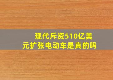 现代斥资510亿美元扩张电动车是真的吗