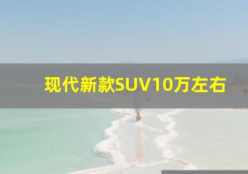 现代新款SUV10万左右