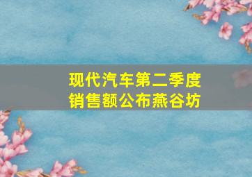 现代汽车第二季度销售额公布燕谷坊