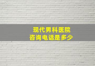 现代男科医院咨询电话是多少