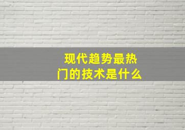 现代趋势最热门的技术是什么