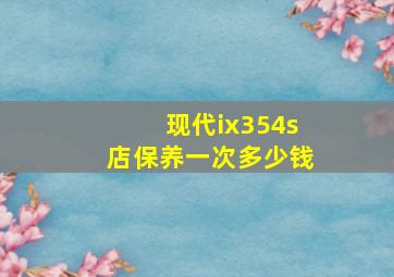 现代ix354s店保养一次多少钱