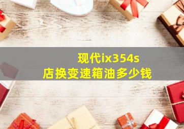 现代ix354s店换变速箱油多少钱