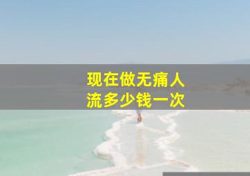 现在做无痛人流多少钱一次