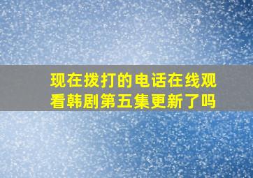 现在拨打的电话在线观看韩剧第五集更新了吗