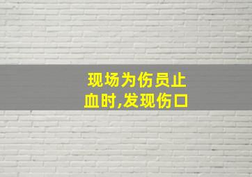 现场为伤员止血时,发现伤口