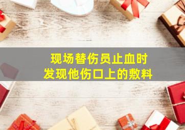 现场替伤员止血时发现他伤口上的敷料