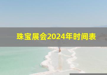 珠宝展会2024年时间表