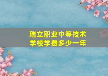 瑞立职业中等技术学校学费多少一年