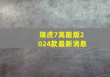 瑞虎7高能版2024款最新消息