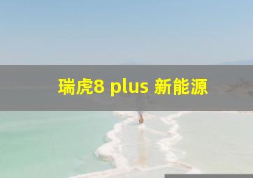 瑞虎8 plus 新能源