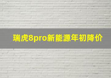 瑞虎8pro新能源年初降价