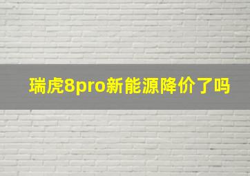 瑞虎8pro新能源降价了吗