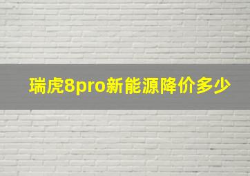 瑞虎8pro新能源降价多少