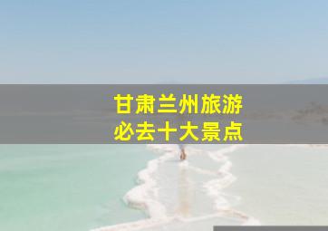 甘肃兰州旅游必去十大景点