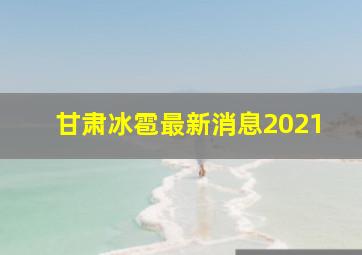 甘肃冰雹最新消息2021