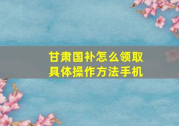 甘肃国补怎么领取具体操作方法手机