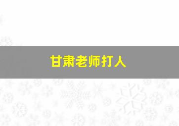 甘肃老师打人