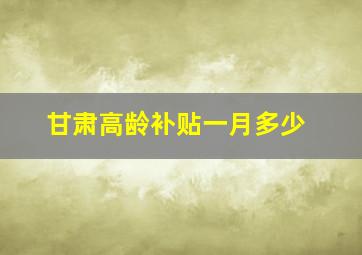 甘肃高龄补贴一月多少